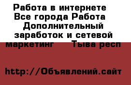   Работа в интернете - Все города Работа » Дополнительный заработок и сетевой маркетинг   . Тыва респ.